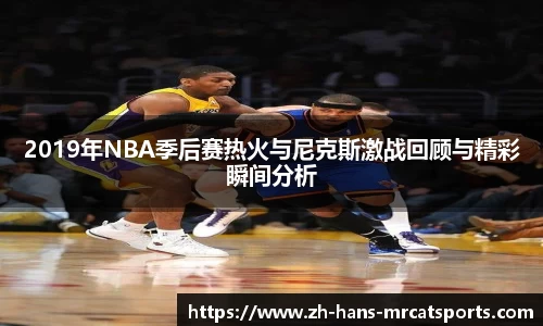 2019年NBA季后赛热火与尼克斯激战回顾与精彩瞬间分析